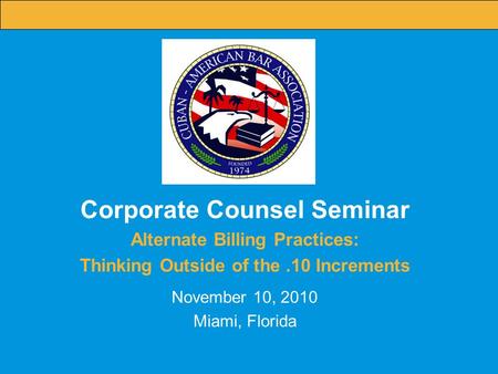 1 Corporate Counsel Seminar Alternate Billing Practices: Thinking Outside of the.10 Increments November 10, 2010 Miami, Florida.