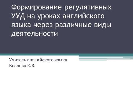 Формирование регулятивных УУД на уроках английского языка через различные виды деятельности Учитель английского языка Козлова Е.В.