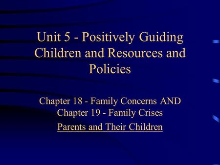 Unit 5 - Positively Guiding Children and Resources and Policies Chapter 18 - Family Concerns AND Chapter 19 - Family Crises Parents and Their Children.