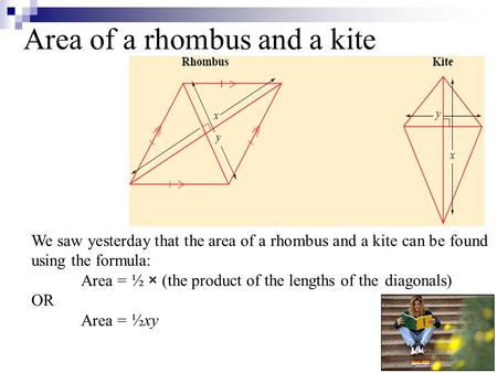 We saw yesterday that the area of a rhombus and a kite can be found using the formula: Area = OR Area = Area of a rhombus and a kite ½ × (the product of.