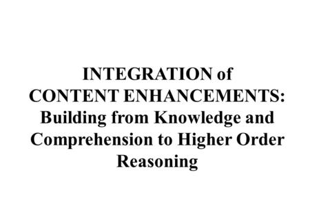 INTEGRATION of CONTENT ENHANCEMENTS: Building from Knowledge and Comprehension to Higher Order Reasoning.