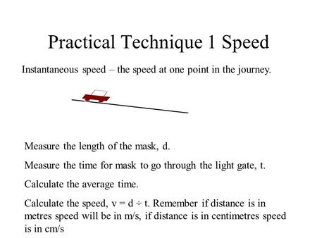 Practical Technique 1 Speed Instantaneous speed – the speed at one point in the journey. Measure the length of the mask, d. Measure the time for mask to.