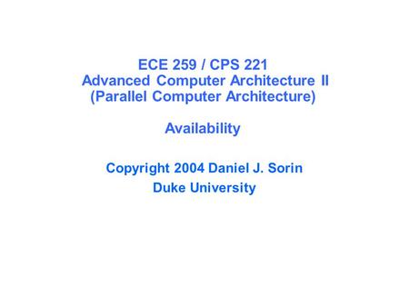 ECE 259 / CPS 221 Advanced Computer Architecture II (Parallel Computer Architecture) Availability Copyright 2004 Daniel J. Sorin Duke University.