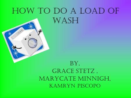 How to do a load of wash By, Grace Stetz, Marycate Minnigh, Kamryn piscopo.