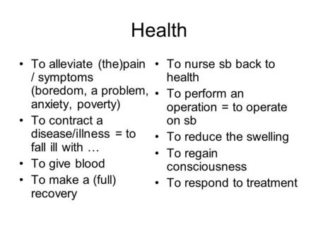 Health To alleviate (the)pain / symptoms (boredom, a problem, anxiety, poverty) To contract a disease/illness = to fall ill with … To give blood To make.