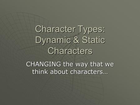 Character Types: Dynamic & Static Characters CHANGING the way that we think about characters…