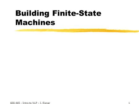 600.465 - Intro to NLP - J. Eisner1 Building Finite-State Machines.