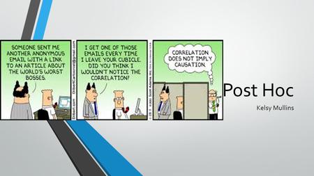 Post Hoc Kelsy Mullins. Definition Post Hoc- the fallacy of assuming that temporal succession is evidence of causal relation. A fallacy in which one event.