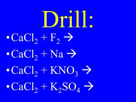 Drill: CaCl 2 + F 2  CaCl 2 + Na  CaCl 2 + KNO 3  CaCl 2 + K 2 SO 4 