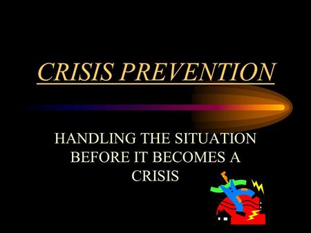 CRISIS PREVENTION HANDLING THE SITUATION BEFORE IT BECOMES A CRISIS.