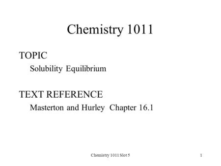 Chemistry 1011 Slot 51 Chemistry 1011 TOPIC Solubility Equilibrium TEXT REFERENCE Masterton and Hurley Chapter 16.1.