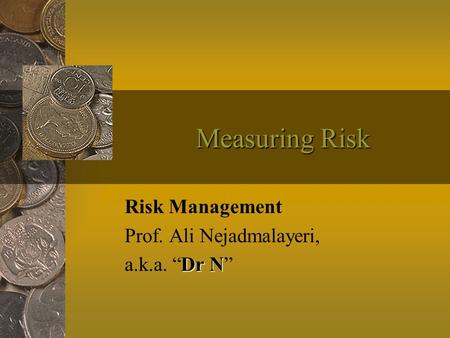 Measuring Risk Risk Management Prof. Ali Nejadmalayeri, Dr N a.k.a. “Dr N”