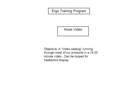 Ergo Training Program Kiosk Video Objective: A “Video catalog” running through most of our products in a 15-20 minute video. Can be looped for tradeshow.