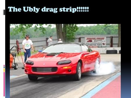 The Ubly drag strip!!!!!!. Ubly is were you will go to drag race. There is lost of fast cars there and best of all is they pay money if you win runner.