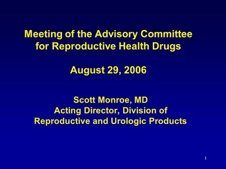 1 Meeting of the Advisory Committee for Reproductive Health Drugs August 29, 2006 Scott Monroe, MD Acting Director, Division of Reproductive and Urologic.