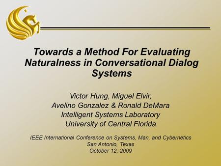 Towards a Method For Evaluating Naturalness in Conversational Dialog Systems Victor Hung, Miguel Elvir, Avelino Gonzalez & Ronald DeMara Intelligent Systems.