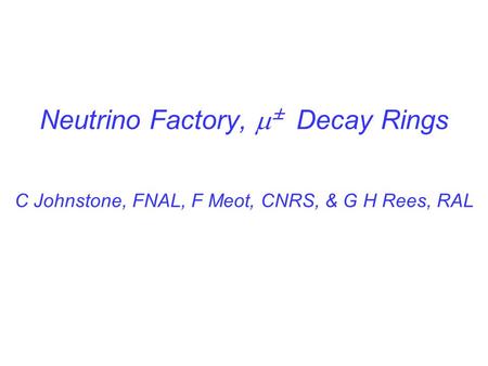 Neutrino Factory,  ± Decay Rings C Johnstone, FNAL, F Meot, CNRS, & G H Rees, RAL.