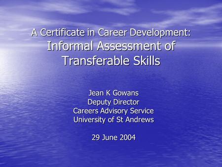 A Certificate in Career Development: Informal Assessment of Transferable Skills Jean K Gowans Deputy Director Careers Advisory Service University of St.