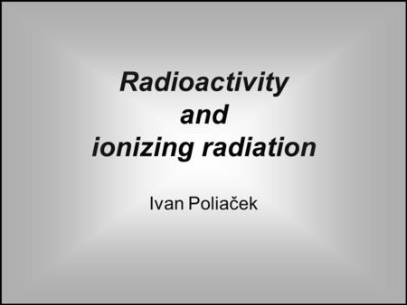 Radioactivity and ionizing radiation Ivan Poliaček.