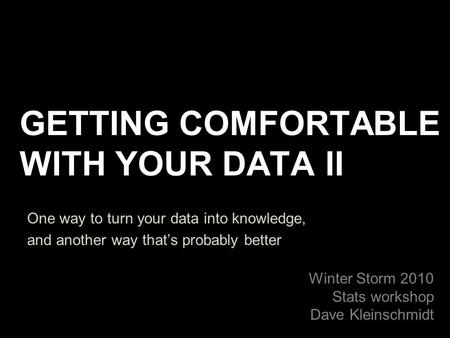 GETTING COMFORTABLE WITH YOUR DATA II One way to turn your data into knowledge, and another way that’s probably better Winter Storm 2010 Stats workshop.