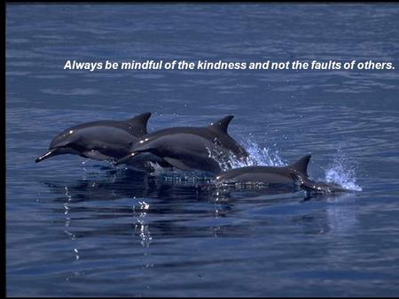 1 Always be mindful of the kindness and not the faults of others.