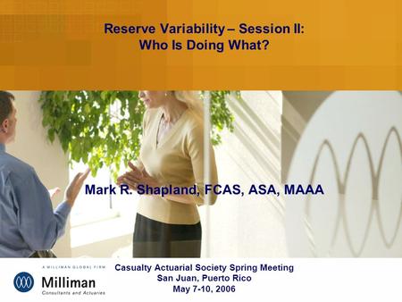 Reserve Variability – Session II: Who Is Doing What? Mark R. Shapland, FCAS, ASA, MAAA Casualty Actuarial Society Spring Meeting San Juan, Puerto Rico.