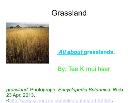 Grassland All about grasslands. All about grasslands. grassland. Photograph. Encyclopedia Britannica. Web. 23 Apr. 2013..http://www.school.eb.com/elementary/art-89353.