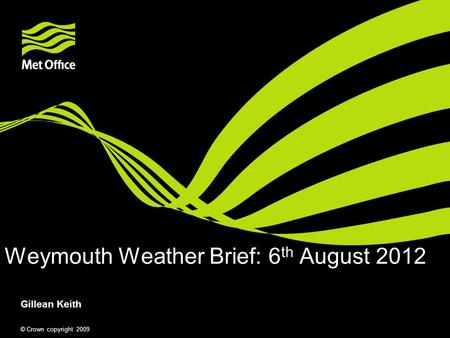 © Crown copyright 2009 Weymouth Weather Brief: 6 th August 2012 Gillean Keith.