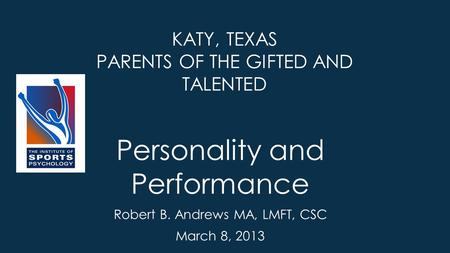 KATY, TEXAS PARENTS OF THE GIFTED AND TALENTED Personality and Performance Robert B. Andrews MA, LMFT, CSC March 8, 2013.