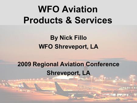 WFO Aviation Products & Services By Nick Fillo WFO Shreveport, LA 2009 Regional Aviation Conference Shreveport, LA.