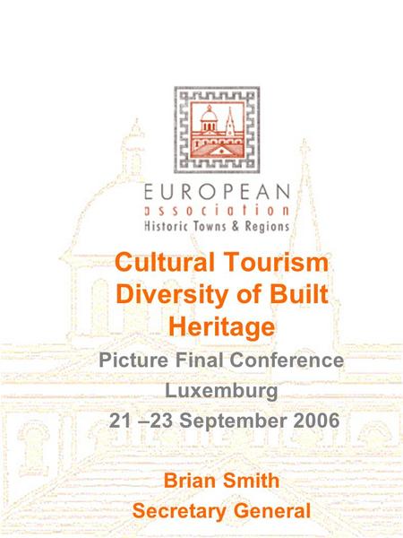 Cultural Tourism Diversity of Built Heritage Picture Final Conference Luxemburg 21 –23 September 2006 Brian Smith Secretary General.