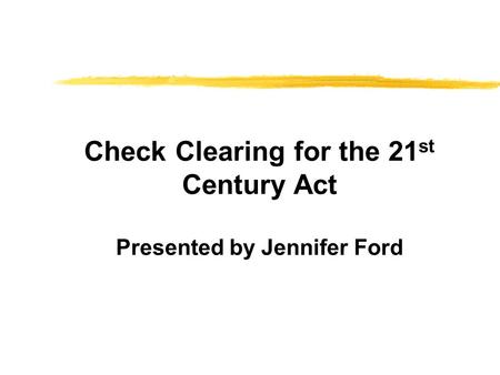 Check Clearing for the 21 st Century Act Presented by Jennifer Ford.