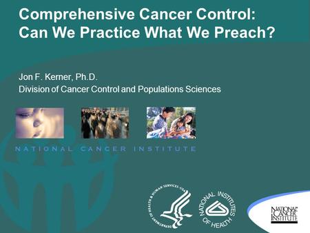 Comprehensive Cancer Control: Can We Practice What We Preach? Jon F. Kerner, Ph.D. Division of Cancer Control and Populations Sciences.