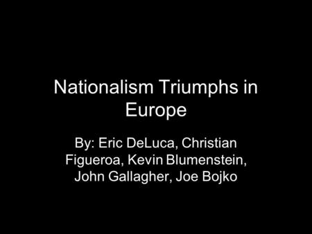 Nationalism Triumphs in Europe By: Eric DeLuca, Christian Figueroa, Kevin Blumenstein, John Gallagher, Joe Bojko.