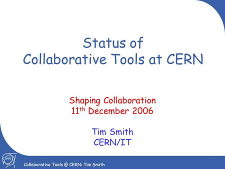 1 Collaborative CERN: Tim Smith Status of Collaborative Tools at CERN Shaping Collaboration 11 th December 2006 Tim Smith CERN/IT.