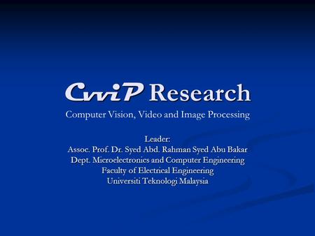 CvviP Research Leader: Assoc. Prof. Dr. Syed Abd. Rahman Syed Abu Bakar Dept. Microelectronics and Computer Engineering Faculty of Electrical Engineering.