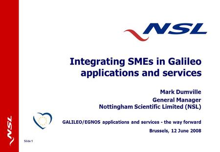 Slide 1 Integrating SMEs in Galileo applications and services Mark Dumville General Manager Nottingham Scientific Limited (NSL) GALILEO/EGNOS applications.