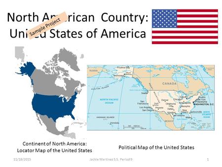 North American Country: United States of America 11/18/20151Jackie Martinez S.S. Period 9 Sample Project Continent of North America: Locator Map of the.