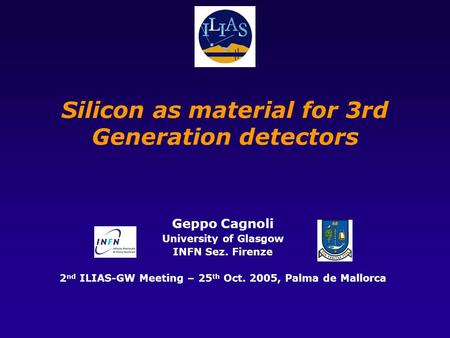 Silicon as material for 3rd Generation detectors Geppo Cagnoli University of Glasgow INFN Sez. Firenze 2 nd ILIAS-GW Meeting – 25 th Oct. 2005, Palma de.