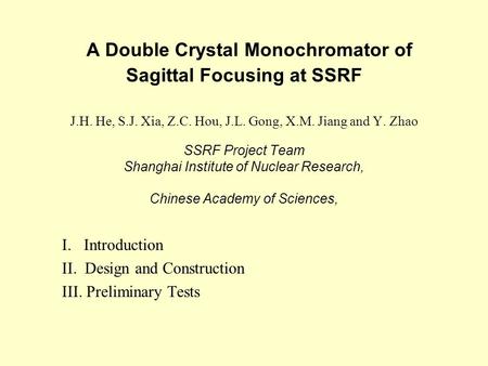 A Double Crystal Monochromator of Sagittal Focusing at SSRF J.H. He, S.J. Xia, Z.C. Hou, J.L. Gong, X.M. Jiang and Y. Zhao SSRF Project Team Shanghai Institute.