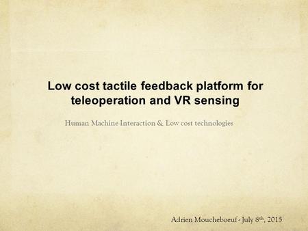 Low cost tactile feedback platform for teleoperation and VR sensing Human Machine Interaction & Low cost technologies Adrien Moucheboeuf - July 8 th, 2015.