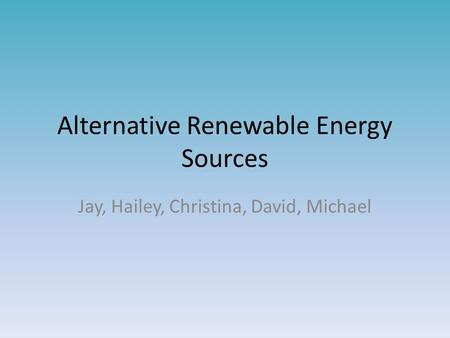 Alternative Renewable Energy Sources Jay, Hailey, Christina, David, Michael.