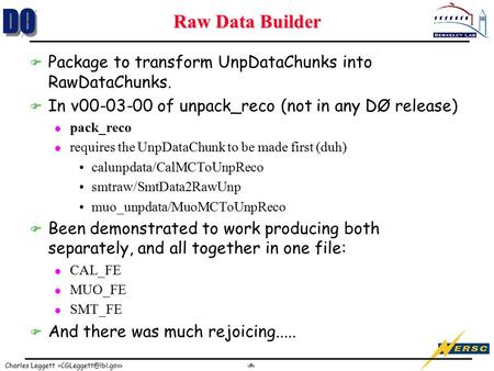 1 Charles Leggett Raw Data Builder F Package to transform UnpDataChunks into RawDataChunks. F In v00-03-00 of unpack_reco (not in any DØ release) l pack_reco.