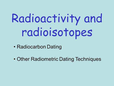 Radioactivity and radioisotopes Radiocarbon Dating Other Radiometric Dating Techniques.