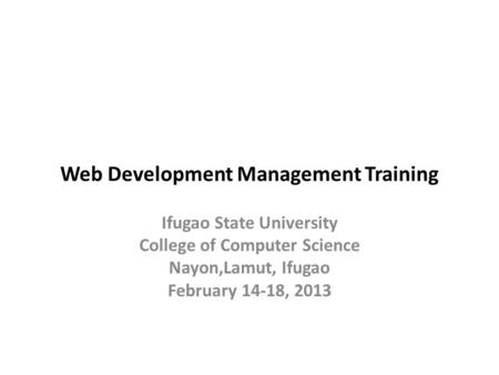 Web Development Management Training Ifugao State University College of Computer Science Nayon,Lamut, Ifugao February 14-18, 2013.