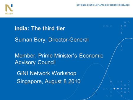 India: The third tier Suman Bery, Director-General Member, Prime Minister’s Economic Advisory Council GINI Network Workshop Singapore, August 8 2010.