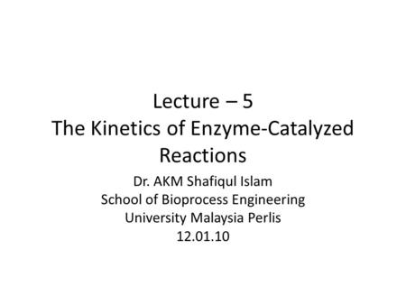 Lecture – 5 The Kinetics of Enzyme-Catalyzed Reactions Dr. AKM Shafiqul Islam School of Bioprocess Engineering University Malaysia Perlis 12.01.10.