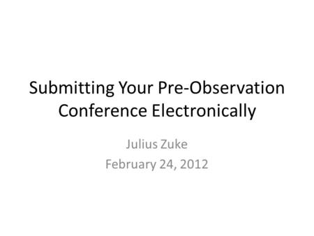 Submitting Your Pre-Observation Conference Electronically Julius Zuke February 24, 2012.