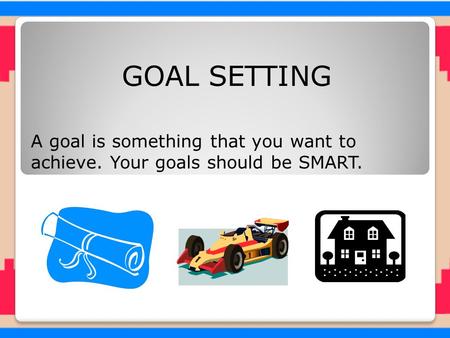 GOAL SETTING A goal is something that you want to achieve. Your goals should be SMART.