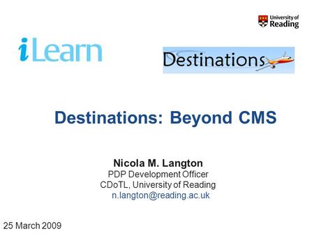 Destinations: Beyond CMS Nicola M. Langton PDP Development Officer CDoTL, University of Reading 25 March 2009.